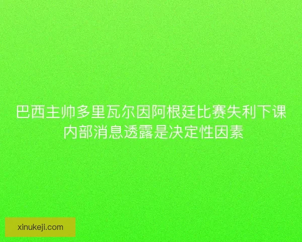 巴西主帅多里瓦尔因阿根廷比赛失利下课 内部消息透露是决定性因素
