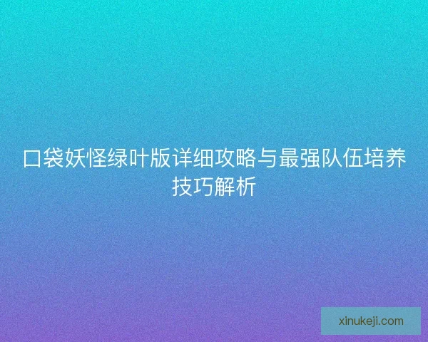 口袋妖怪绿叶版详细攻略与最强队伍培养技巧解析
