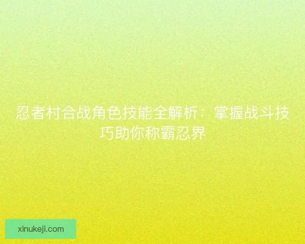 忍者村合战角色技能全解析：掌握战斗技巧助你称霸忍界