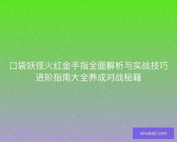 口袋妖怪火红金手指全面解析与实战技巧进阶指南大全养成对战秘籍