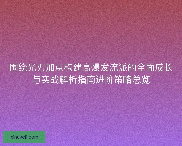 围绕光刃加点构建高爆发流派的全面成长与实战解析指南进阶策略总览