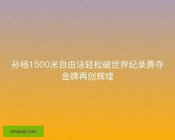孙杨1500米自由泳轻松破世界纪录勇夺金牌再创辉煌