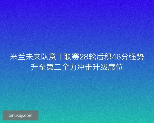 米兰未来队意丁联赛28轮后积46分强势升至第二全力冲击升级席位