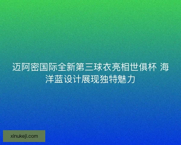 迈阿密国际全新第三球衣亮相世俱杯 海洋蓝设计展现独特魅力