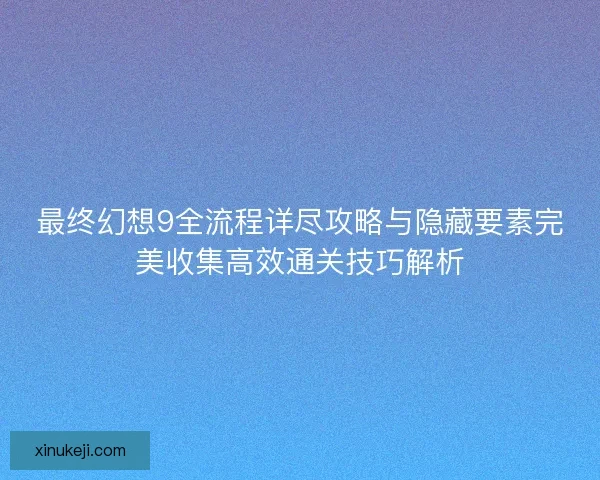 最终幻想9全流程详尽攻略与隐藏要素完美收集高效通关技巧解析